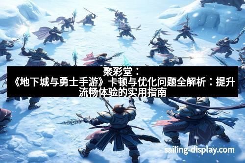 聚彩堂：《地下城与勇士手游》卡顿与优化问题全解析：提升流畅体验的实用指南
